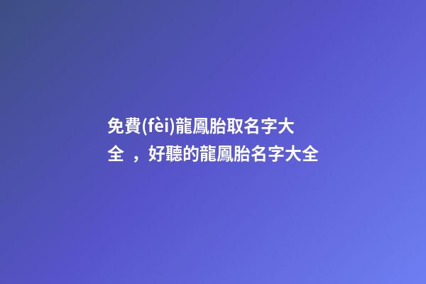 免費(fèi)龍鳳胎取名字大全，好聽的龍鳳胎名字大全